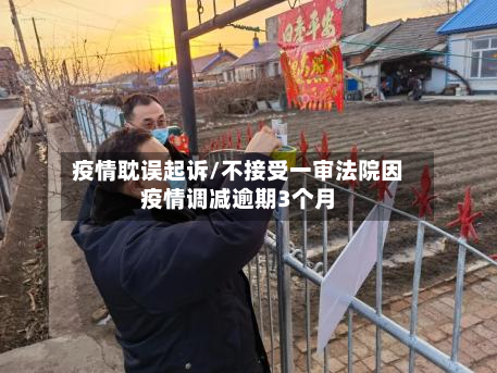 疫情耽误起诉/不接受一审法院因疫情调减逾期3个月-第1张图片