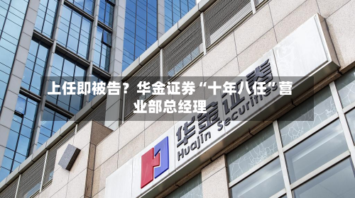 上任即被告?华金证券“十年八任”营业部总经理-第2张图片