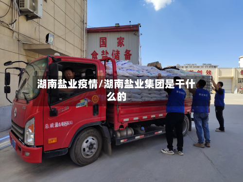 湖南盐业疫情/湖南盐业集团是干什么的-第1张图片