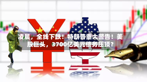凌晨,全线下跌!特朗普重大警告!美股巨头,3700亿美元债务压顶?-第3张图片