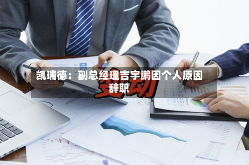 凯瑞德:副总经理吉宇鹏因个人原因辞职-第1张图片