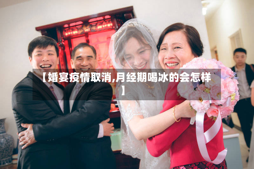 【婚宴疫情取消,月经期喝冰的会怎样】