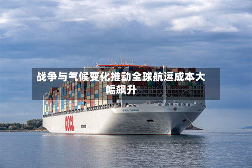 战争与气候变化推动全球航运成本大幅飙升-第1张图片