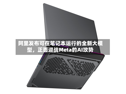 阿里发布可在笔记本运行的全新大模型，正面迎战Meta的AI攻势
