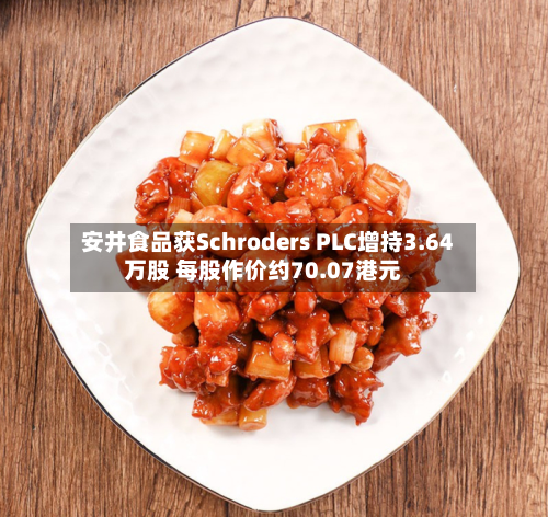 安井食品获Schroders PLC增持3.64万股 每股作价约70.07港元-第1张图片