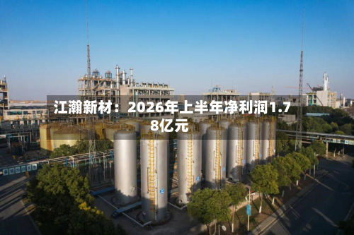 江瀚新材:2026年上半年净利润1.78亿元-第3张图片
