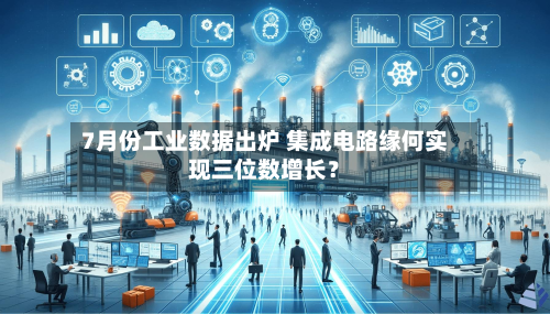7月份工业数据出炉 集成电路缘何实现三位数增长？