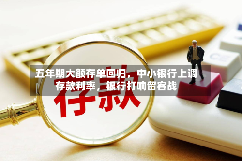 五年期大额存单回归,中小银行上调存款利率,银行打响留客战-第2张图片