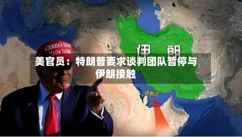 美官员:特朗普要求谈判团队暂停与伊朗接触-第1张图片