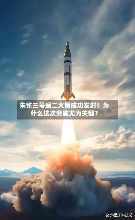 朱雀三号遥二火箭成功发射！为什么这次突破尤为关键？