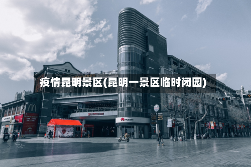 疫情昆明景区(昆明一景区临时闭园)