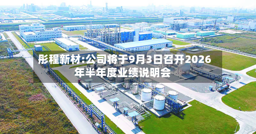 彤程新材:公司将于9月3日召开2026年半年度业绩说明会-第1张图片