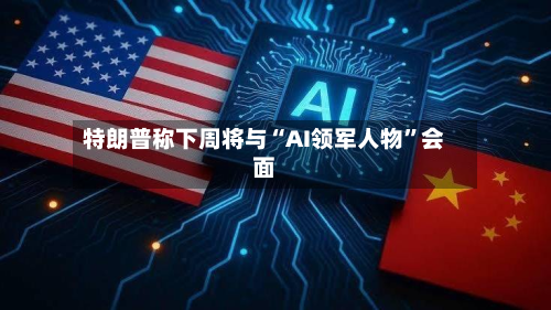 特朗普称下周将与“AI领军人物”会面-第2张图片