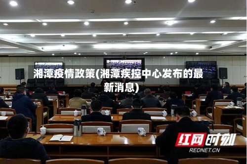 湘潭疫情政策(湘潭疾控中心发布的最新消息)