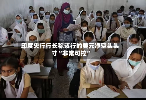 印度央行行长称该行的美元净空头头寸“非常可控”