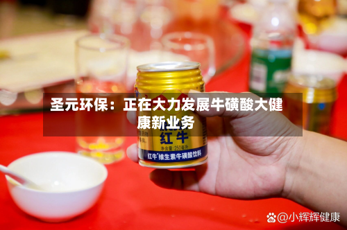 圣元环保：正在大力发展牛磺酸大健康新业务