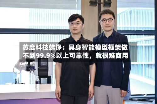 苏度科技韩铮:具身智能模型框架做不到99.9%以上可靠性,就很难商用-第2张图片