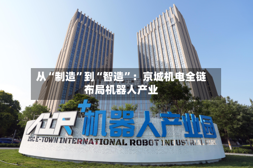 从“制造”到“智造”：京城机电全链布局机器人产业-第2张图片