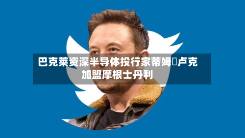 巴克莱资深半导体投行家蒂姆・卢克加盟摩根士丹利-第3张图片