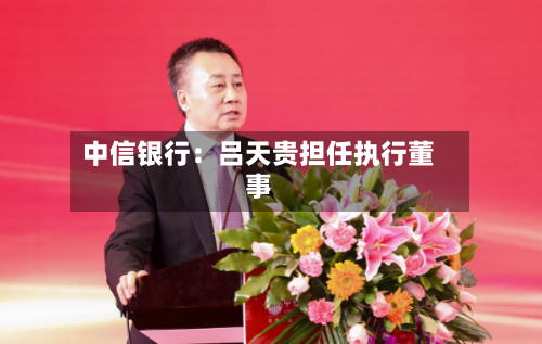 中信银行：吕天贵担任执行董事