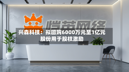 兴森科技：拟回购6000万元至1亿元股份用于股权激励-第2张图片