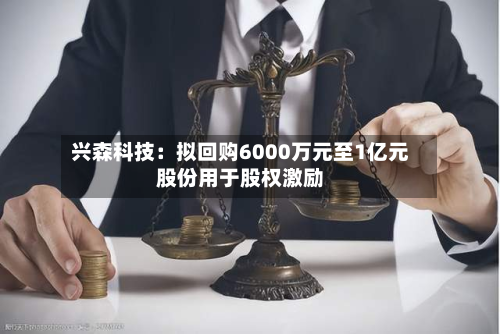 兴森科技：拟回购6000万元至1亿元股份用于股权激励