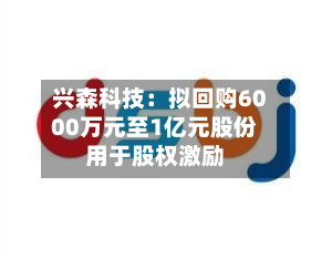 兴森科技：拟回购6000万元至1亿元股份用于股权激励-第3张图片