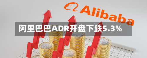 阿里巴巴ADR开盘下跌5.3%