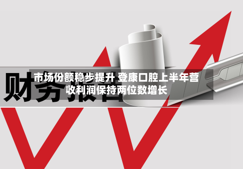市场份额稳步提升 登康口腔上半年营收利润保持两位数增长-第2张图片