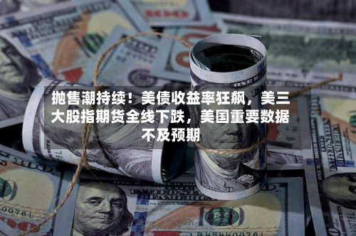 抛售潮持续！美债收益率狂飙，美三大股指期货全线下跌，美国重要数据不及预期-第1张图片
