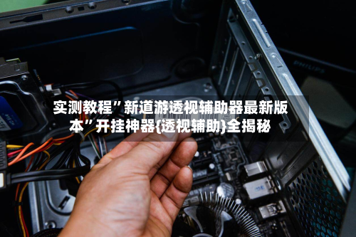 实测教程”新道游透视辅助器最新版本”开挂神器{透视辅助}全揭秘