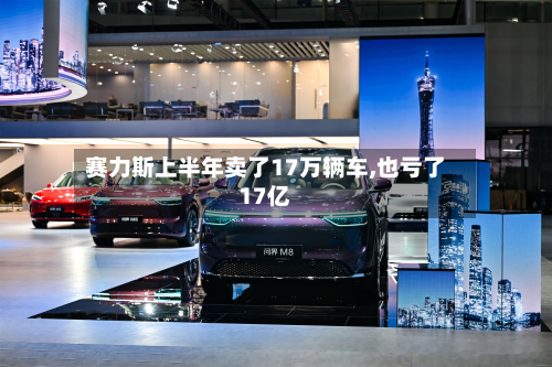 赛力斯上半年卖了17万辆车,也亏了17亿