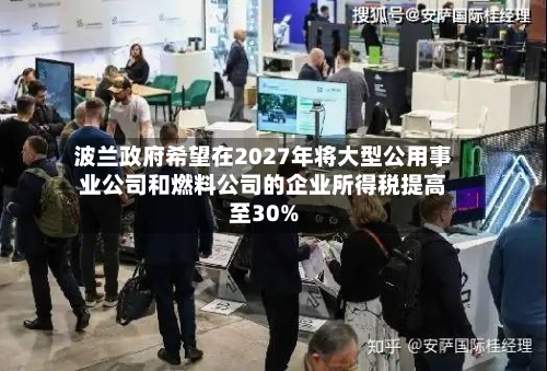 波兰政府希望在2027年将大型公用事业公司和燃料公司的企业所得税提高至30%