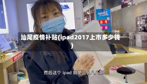 汕尾疫情补贴(ipad2017上市多少钱)