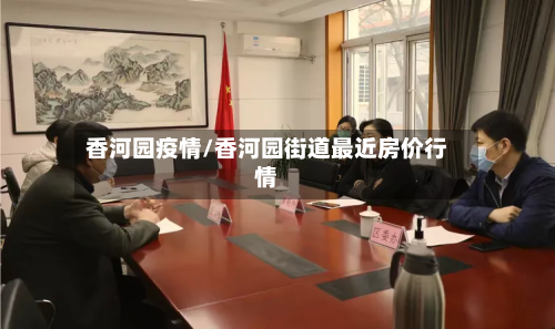 香河园疫情/香河园街道最近房价行情-第3张图片