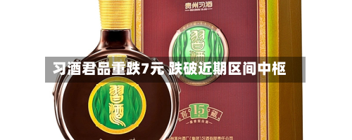 习酒君品重跌7元 跌破近期区间中枢