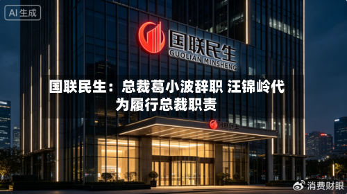 国联民生：总裁葛小波辞职 汪锦岭代为履行总裁职责