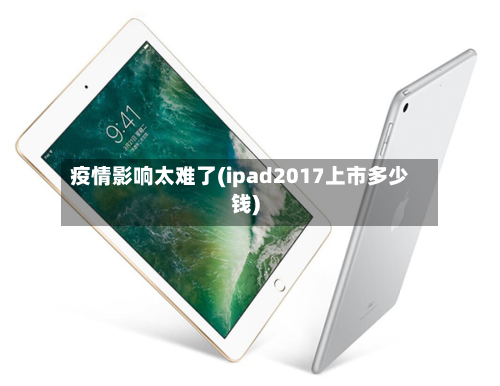 疫情影响太难了(ipad2017上市多少钱)