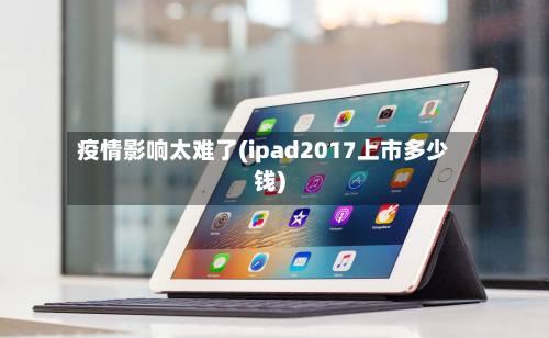 疫情影响太难了(ipad2017上市多少钱)-第2张图片