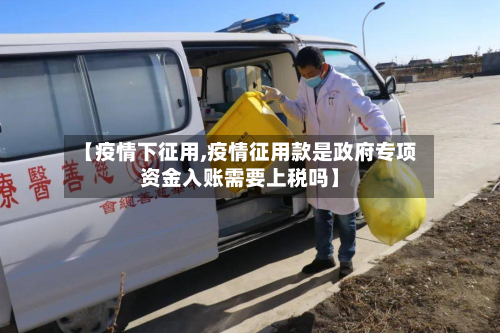 【疫情下征用,疫情征用款是政府专项资金入账需要上税吗】