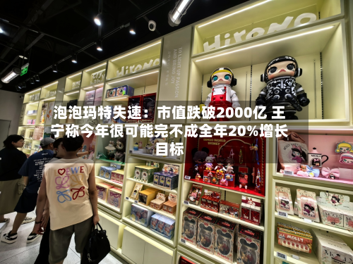 泡泡玛特失速：市值跌破2000亿 王宁称今年很可能完不成全年20%增长目标