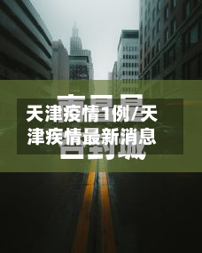 天津疫情1例/天津疾情最新消息-第2张图片