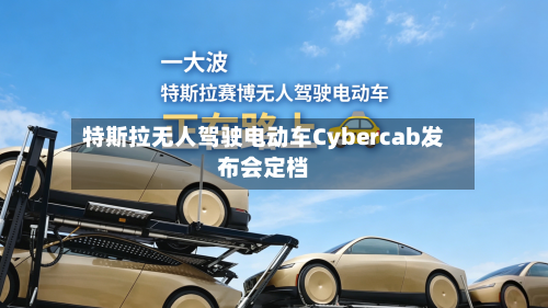 特斯拉无人驾驶电动车Cybercab发布会定档