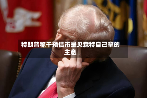 特朗普称干预债市是贝森特自己拿的主意-第1张图片