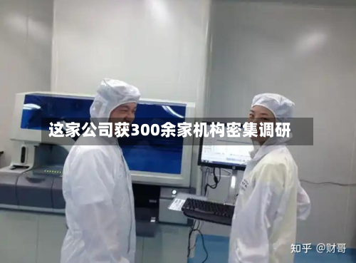 这家公司获300余家机构密集调研-第1张图片