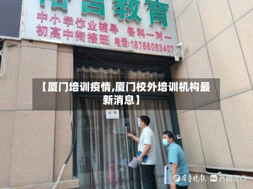 【厦门培训疫情,厦门校外培训机构最新消息】