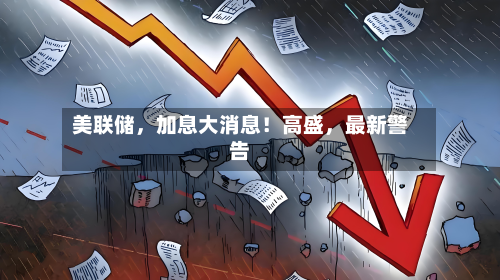美联储，加息大消息！高盛，最新警告-第2张图片
