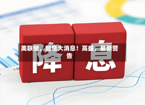 美联储，加息大消息！高盛，最新警告-第1张图片