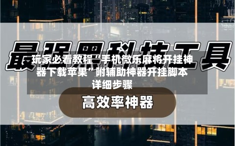 玩家必看教程“手机微乐麻将开挂神器下载苹果”附辅助神器开挂脚本详细步骤-第1张图片