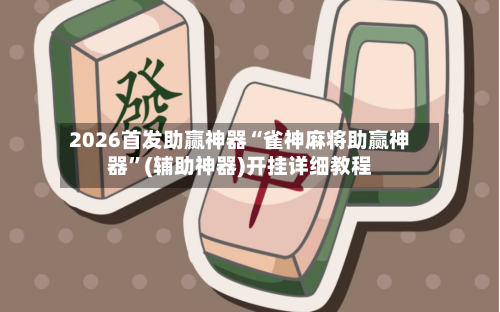 2026首发助赢神器“雀神麻将助赢神器”(辅助神器)开挂详细教程-第3张图片